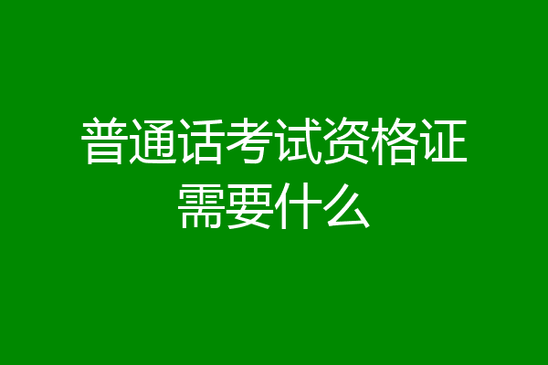 普通话考试资格证需要什么