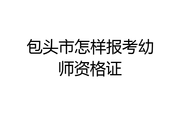 包头市怎样报考幼师资格证