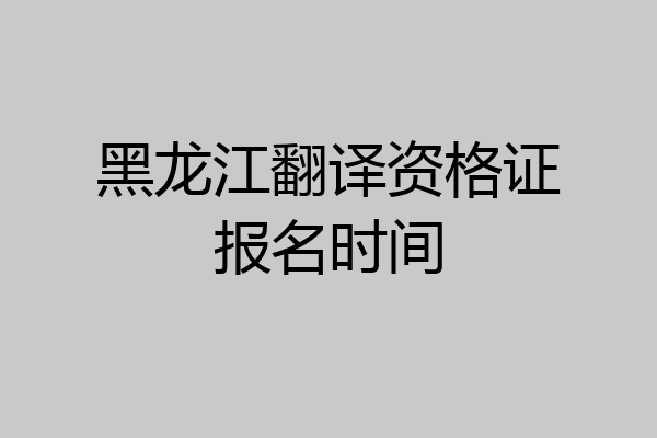 黑龙江翻译资格证报名时间
