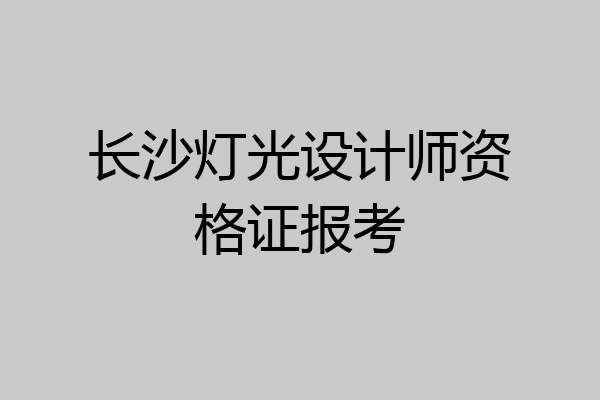 长沙灯光设计师资格证报考