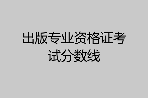 出版专业资格证考试分数线