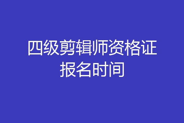 四级剪辑师资格证报名时间