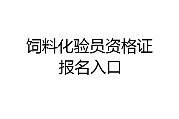 饲料化验员资格证报名入口