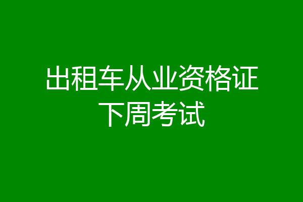 出租车从业资格证下周考试