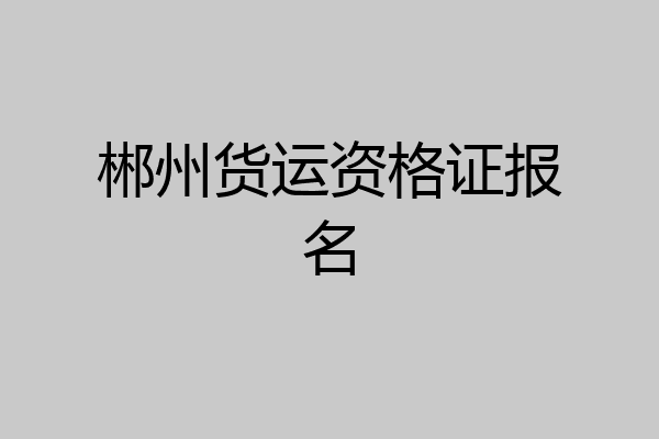 郴州货运资格证报名