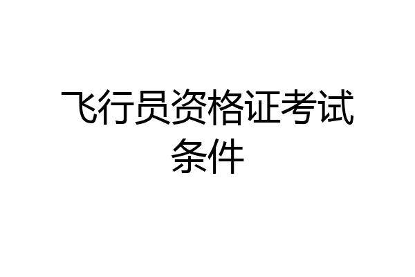 飞行员资格证考试条件
