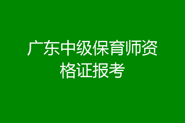 广东中级保育师资格证报考