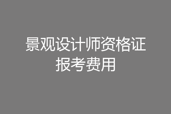 景观设计师资格证报考费用