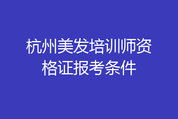杭州美发培训师资格证报考条件