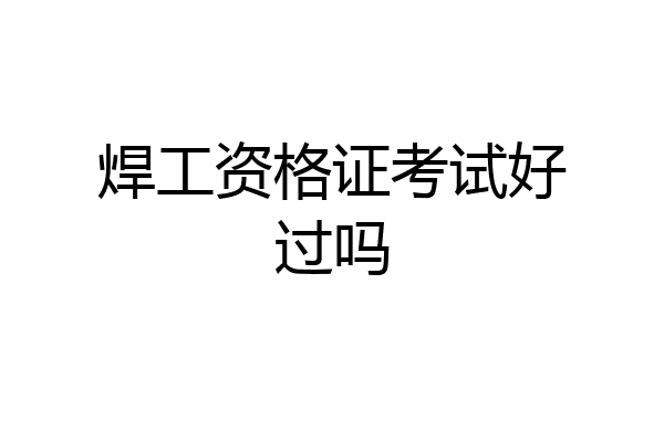 焊工资格证考试好过吗