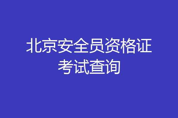 北京安全员资格证考试查询