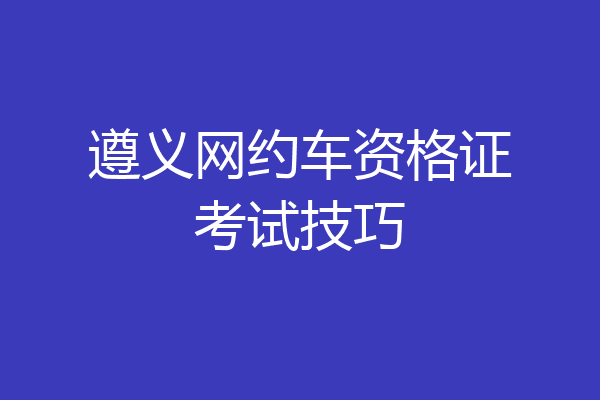 遵义网约车资格证考试技巧