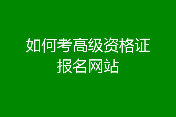 如何考高级资格证报名网站