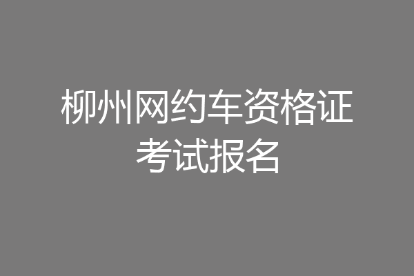 柳州网约车资格证考试报名