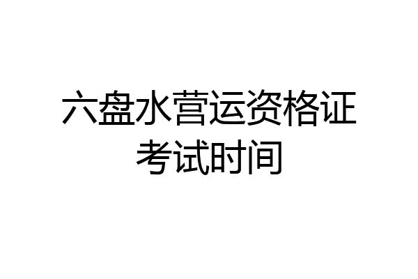 六盘水营运资格证考试时间