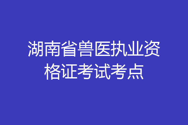 湖南省兽医执业资格证考试考点