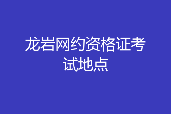 龙岩网约资格证考试地点