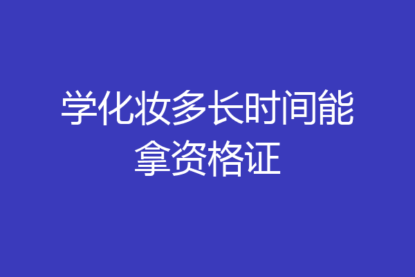 学化妆多长时间能拿资格证