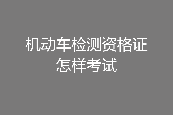 机动车检测资格证怎样考试