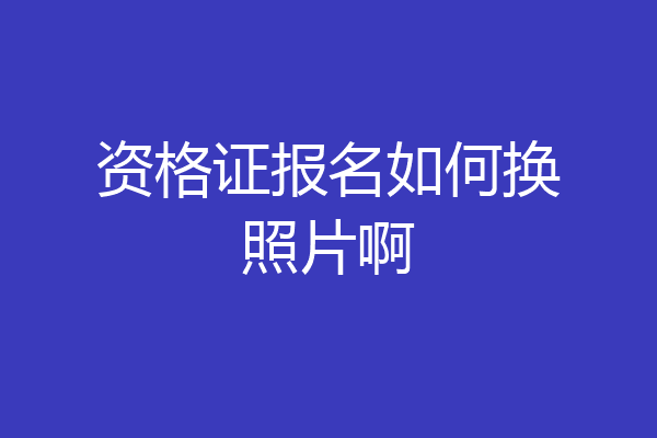资格证报名如何换照片啊