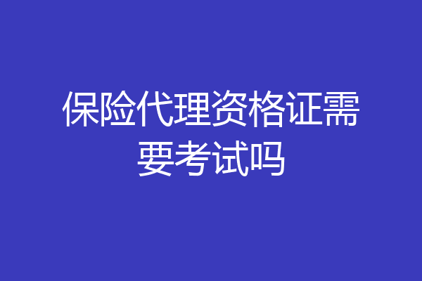 保险代理资格证需要考试吗