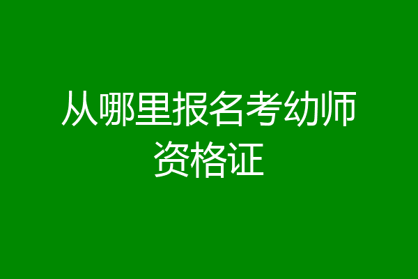 从哪里报名考幼师资格证