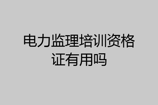 电力监理培训资格证有用吗