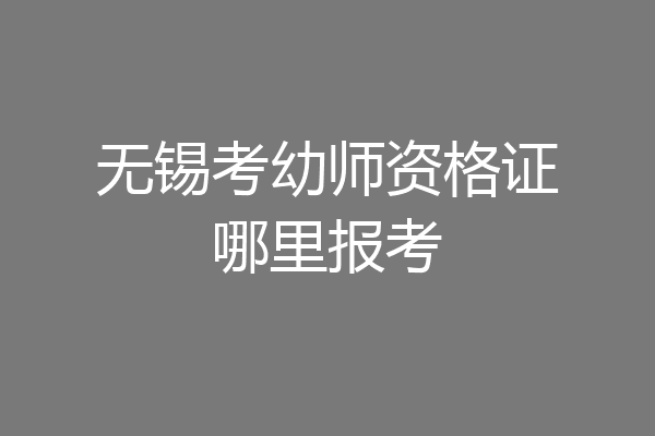 无锡考幼师资格证哪里报考