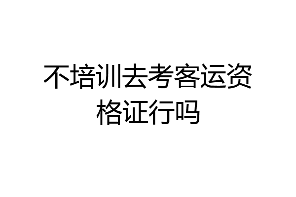不培训去考客运资格证行吗