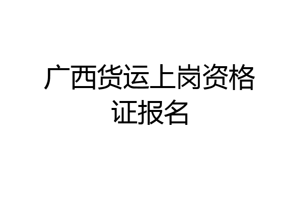 广西货运上岗资格证报名