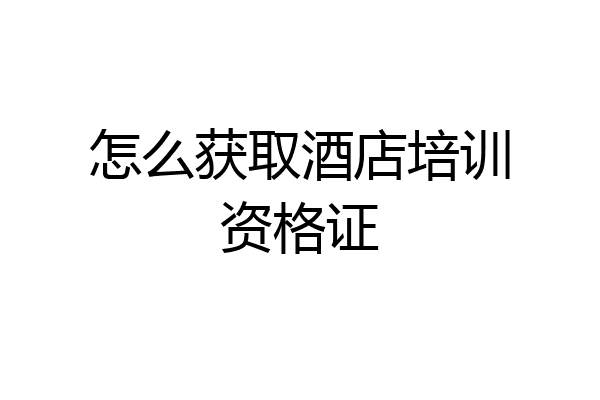 怎么获取酒店培训资格证