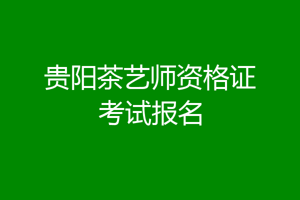 贵阳茶艺师资格证考试报名