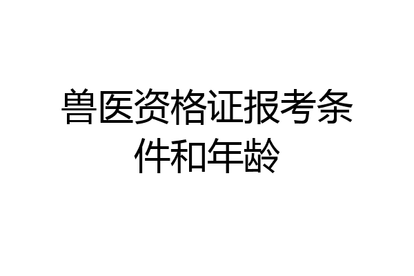 兽医资格证报考条件和年龄