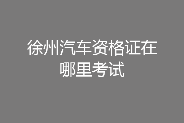 徐州汽车资格证在哪里考试