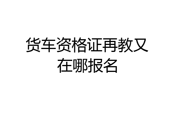 货车资格证再教又在哪报名