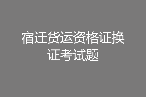 宿迁货运资格证换证考试题