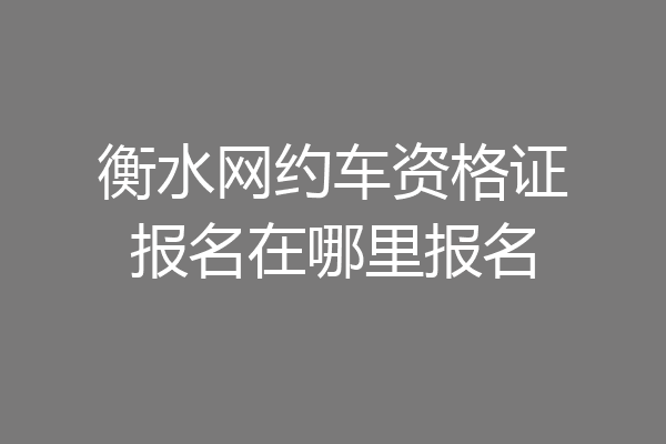 衡水网约车资格证报名在哪里报名