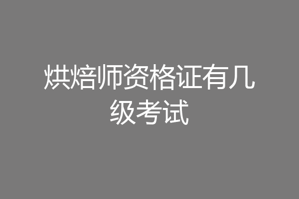 烘焙师资格证有几级考试
