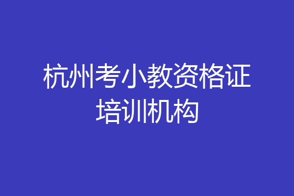 杭州考小教资格证培训机构