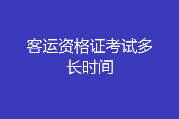 客运资格证考试多长时间