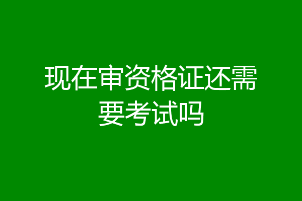 现在审资格证还需要考试吗