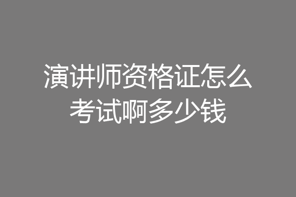 演讲师资格证怎么考试啊多少钱