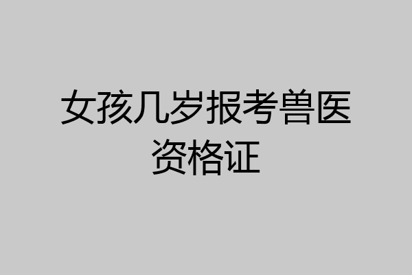 女孩几岁报考兽医资格证