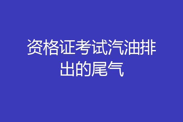 资格证考试汽油排出的尾气