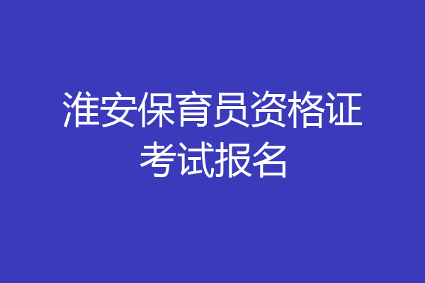 淮安保育员资格证考试报名