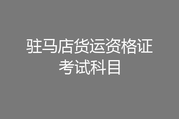 驻马店货运资格证考试科目
