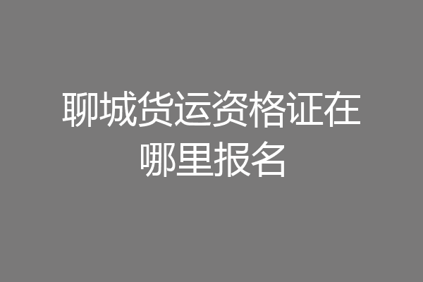 聊城货运资格证在哪里报名