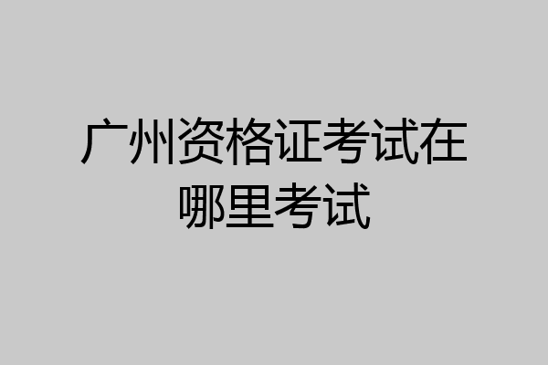 广州资格证考试在哪里考试