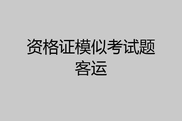 资格证模似考试题客运