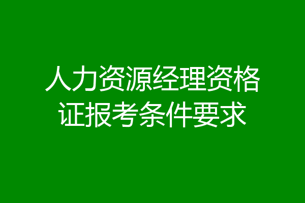 人力资源经理资格证报考条件要求